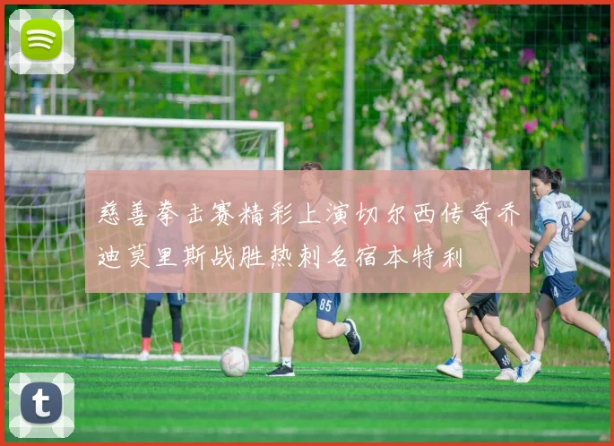 慈善拳击赛精彩上演切尔西传奇乔迪莫里斯战胜热刺名宿本特利