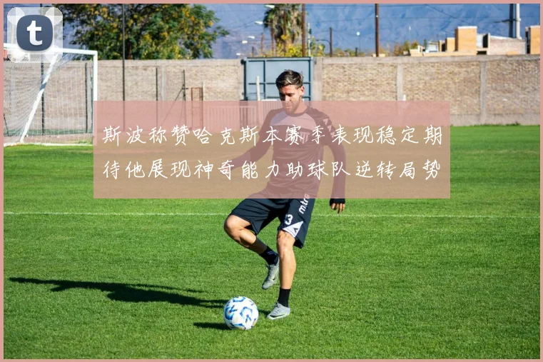 斯波称赞哈克斯本赛季表现稳定期待他展现神奇能力助球队逆转局势