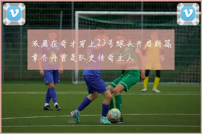 浓眉在奇才穿上23号球衣开启新篇章乔丹曾是队史传奇主人