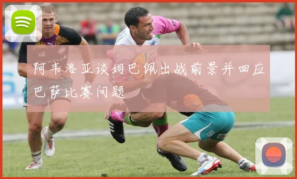 阿韦洛亚谈姆巴佩出战前景并回应巴萨比赛问题