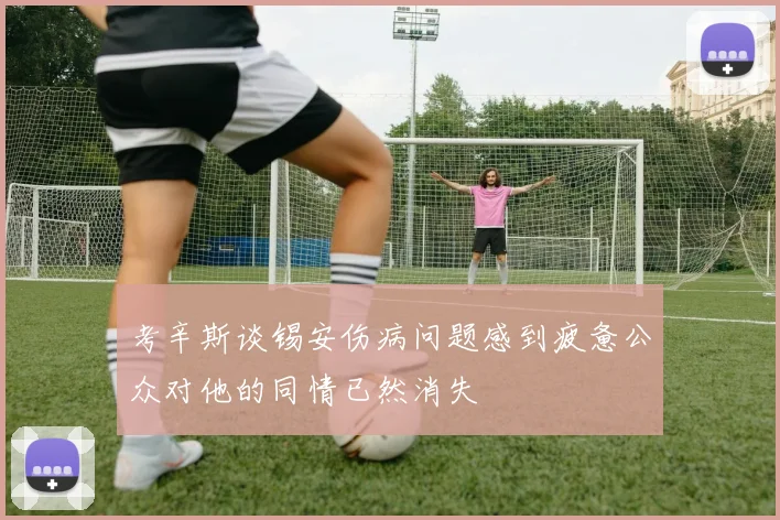 考辛斯谈锡安伤病问题感到疲惫公众对他的同情已然消失