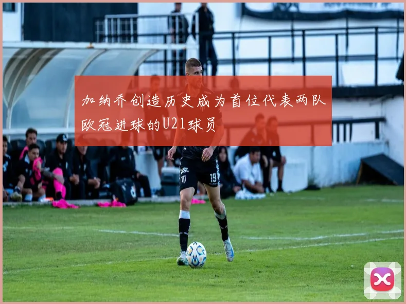 加纳乔创造历史成为首位代表两队欧冠进球的U21球员