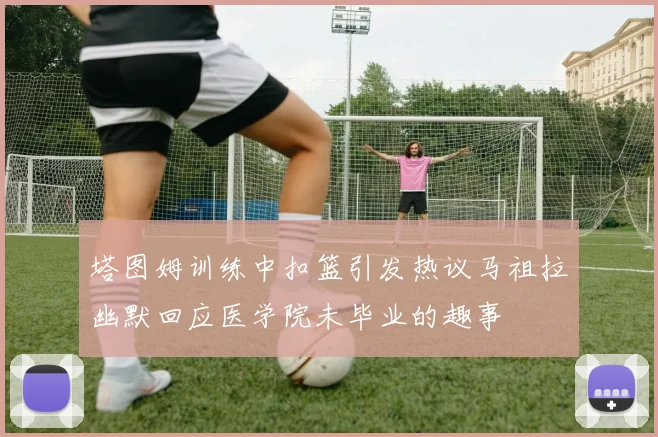 塔图姆训练中扣篮引发热议马祖拉幽默回应医学院未毕业的趣事