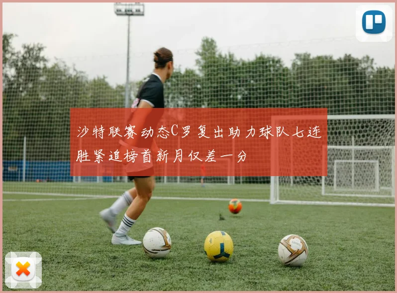 沙特联赛动态C罗复出助力球队七连胜紧追榜首新月仅差一分