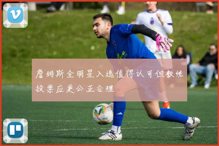 詹姆斯全明星入选值得认可但教练投票应更公正合理