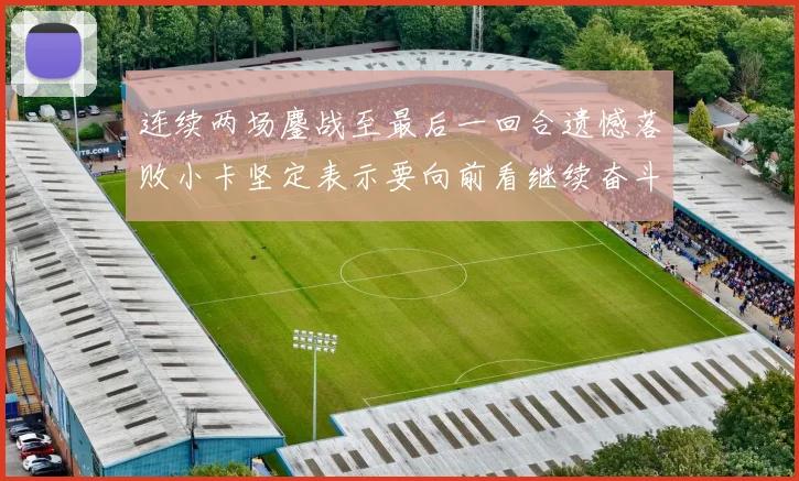 连续两场鏖战至最后一回合遗憾落败小卡坚定表示要向前看继续奋斗
