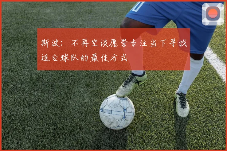 斯波：不再空谈愿景专注当下寻找适合球队的最佳方式