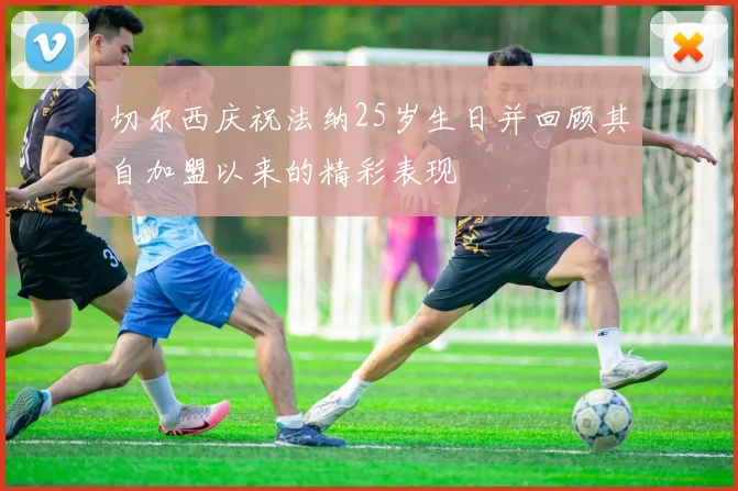 切尔西庆祝法纳25岁生日并回顾其自加盟以来的精彩表现