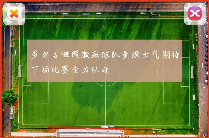 多尔古晒照激励球队重振士气期待下场比赛全力以赴