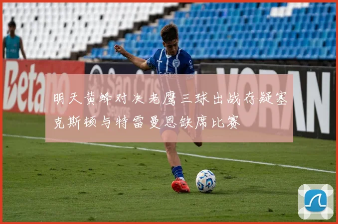 明天黄蜂对决老鹰三球出战存疑塞克斯顿与特雷曼恩缺席比赛