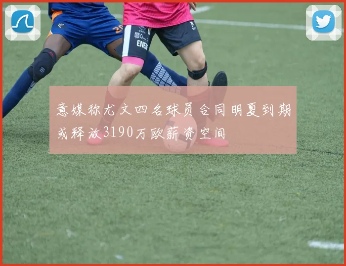 意媒称尤文四名球员合同明夏到期或释放3190万欧薪资空间