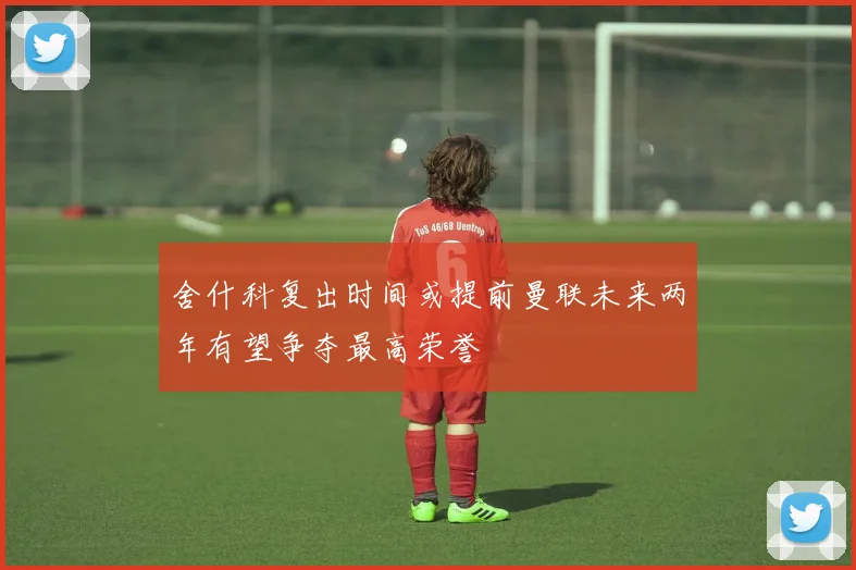 舍什科复出时间或提前曼联未来两年有望争夺最高荣誉