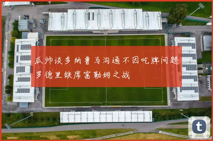瓜帅谈多纳鲁马沟通不因吃牌问题罗德里缺席富勒姆之战