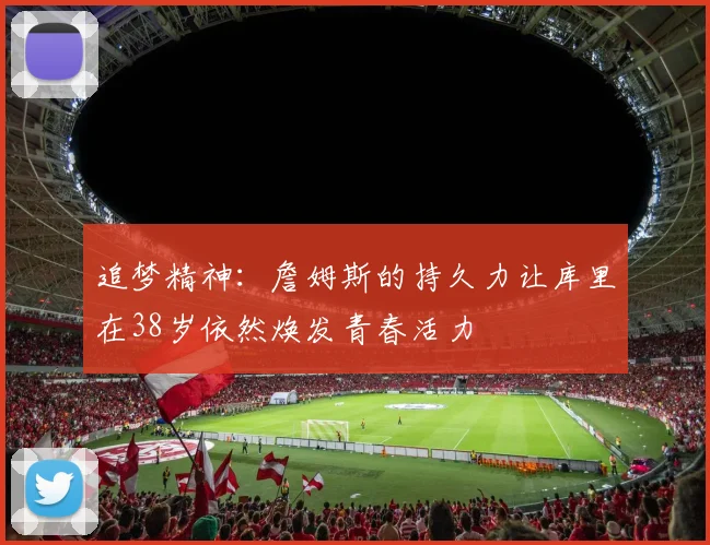 追梦精神：詹姆斯的持久力让库里在38岁依然焕发青春活力