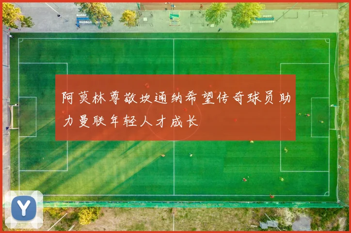 阿莫林尊敬坎通纳希望传奇球员助力曼联年轻人才成长