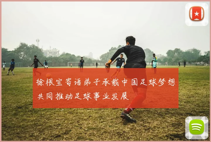 徐根宝寄语弟子承载中国足球梦想共同推动足球事业发展