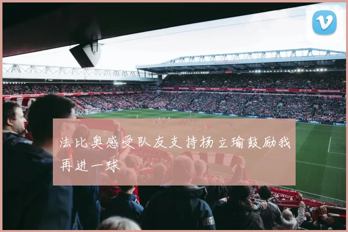 法比奥感受队友支持杨立瑜鼓励我再进一球