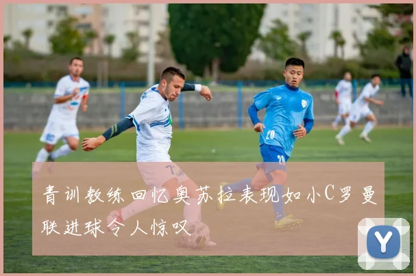 青训教练回忆奥苏拉表现如小C罗曼联进球令人惊叹