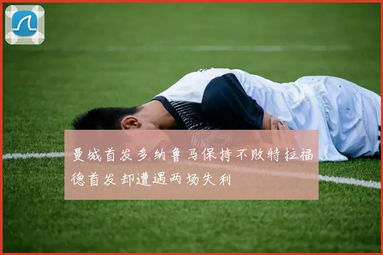 曼城首发多纳鲁马保持不败特拉福德首发却遭遇两场失利