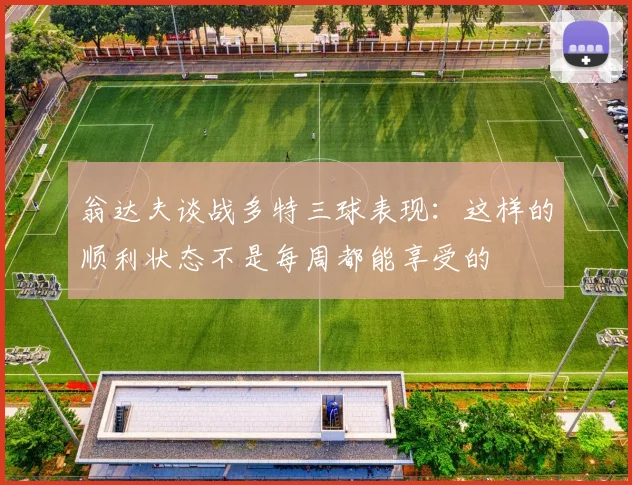 翁达夫谈战多特三球表现：这样的顺利状态不是每周都能享受的