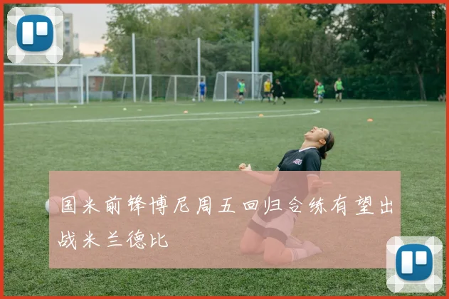 国米前锋博尼周五回归合练有望出战米兰德比