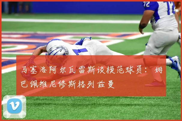 马塞洛阿尔瓦雷斯谈模范球员：姆巴佩维尼修斯格列兹曼