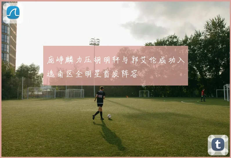 庞峥麟力压胡明轩与郭艾伦成功入选南区全明星首发阵容