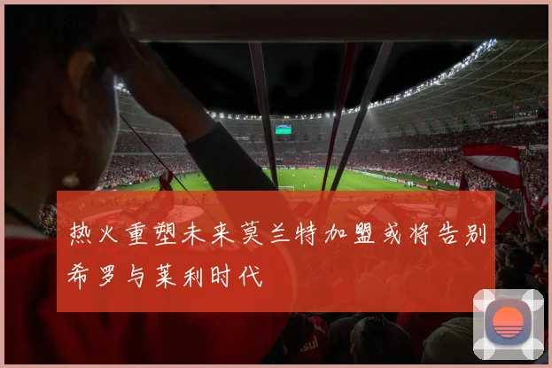 热火重塑未来莫兰特加盟或将告别希罗与莱利时代