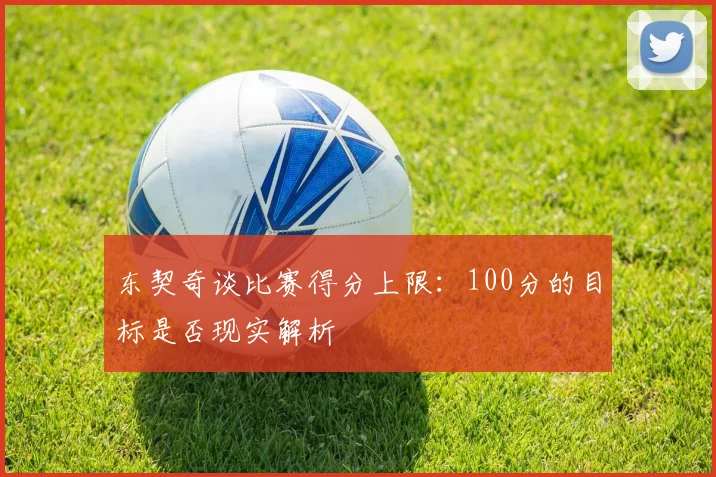 东契奇谈比赛得分上限：100分的目标是否现实解析