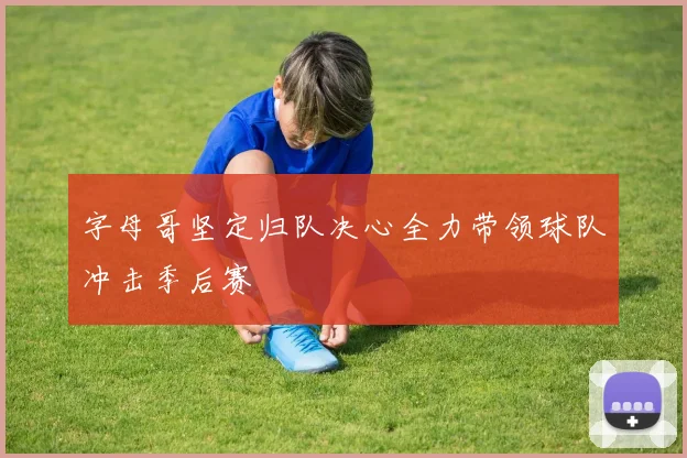 字母哥坚定归队决心全力带领球队冲击季后赛