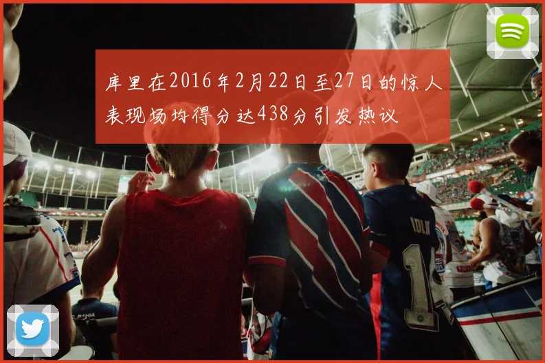 库里在2016年2月22日至27日的惊人表现场均得分达438分引发热议