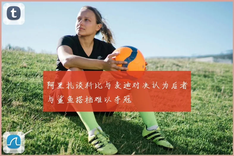 阿里扎谈科比与麦迪对决认为后者与鲨鱼搭档难以夺冠