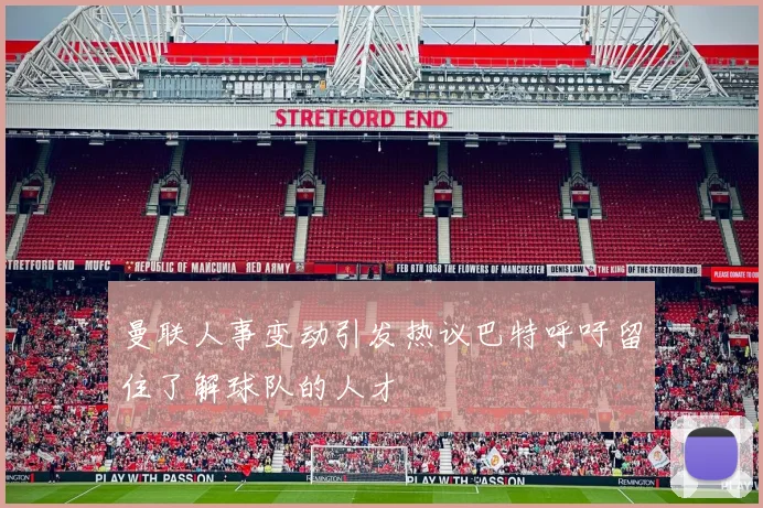 曼联人事变动引发热议巴特呼吁留住了解球队的人才