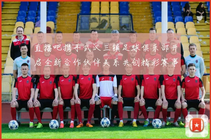 直播吧携手武汉三镇足球俱乐部开启全新合作伙伴关系共创精彩赛事体验