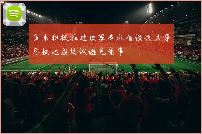国米积极推进坎塞洛租借谈判力争尽快达成协议避免竞争
