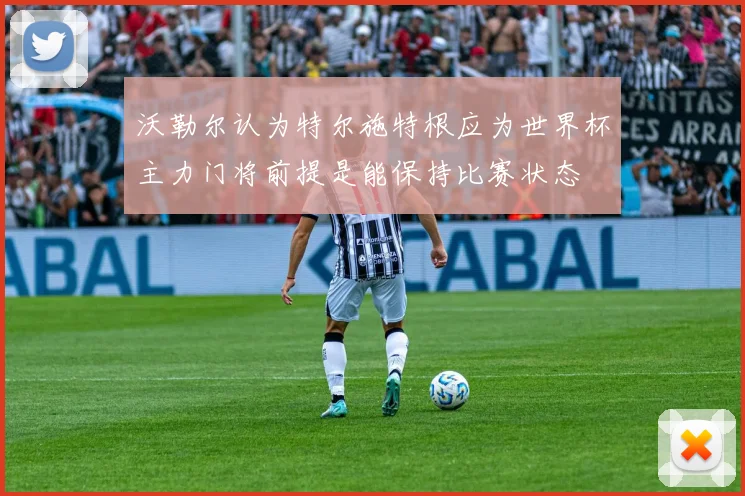 沃勒尔认为特尔施特根应为世界杯主力门将前提是能保持比赛状态