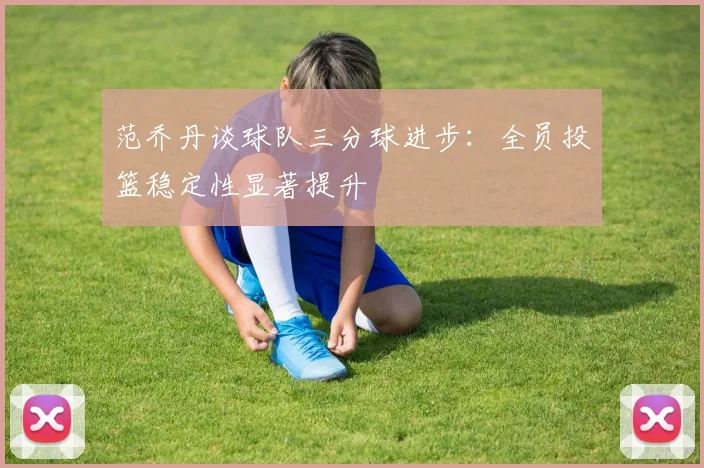 范乔丹谈球队三分球进步：全员投篮稳定性显著提升