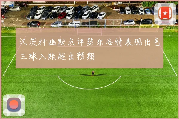 汉茨科幽默点评瑟尔洛特表现出色三球入账超出预期