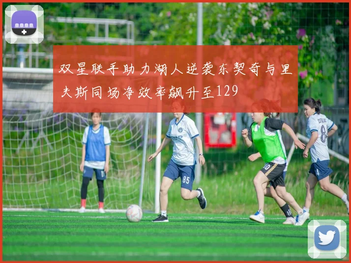 双星联手助力湖人逆袭东契奇与里夫斯同场净效率飙升至129